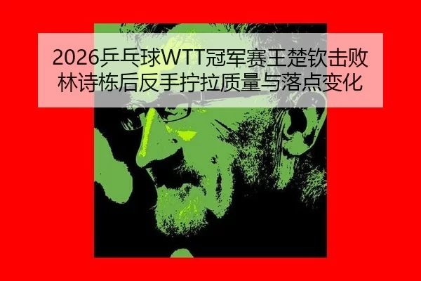2026乒乓球WTT冠军赛王楚钦击败林诗栋后反手拧拉质量与落点变化