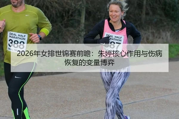 2026年女排世锦赛前瞻：朱婷核心作用与伤病恢复的变量博弈