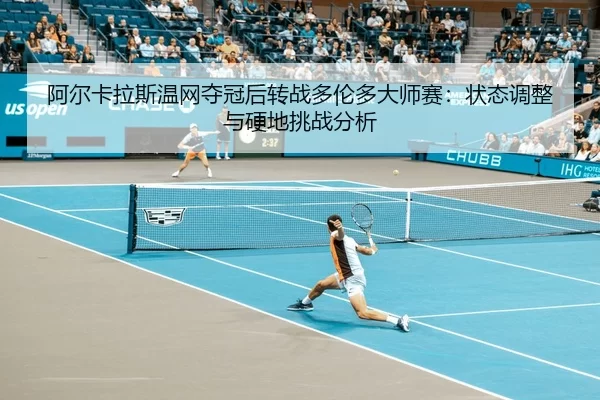 阿尔卡拉斯温网夺冠后转战多伦多大师赛：状态调整与硬地挑战分析