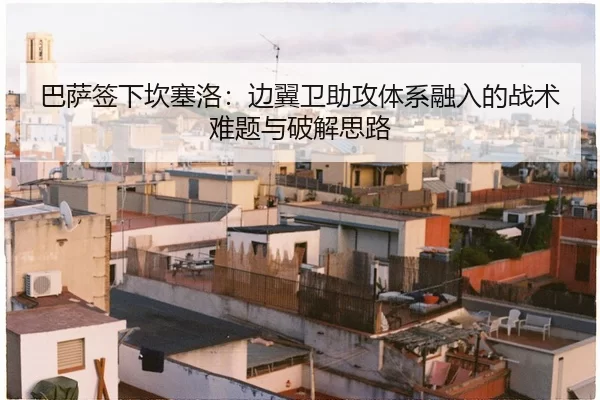 巴萨签下坎塞洛：边翼卫助攻体系融入的战术难题与破解思路